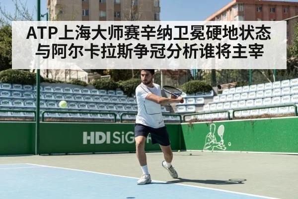 ATP上海大师赛辛纳卫冕硬地状态与阿尔卡拉斯争冠分析谁将主宰
