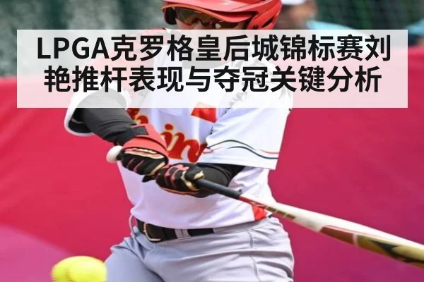LPGA克罗格皇后城锦标赛刘艳推杆表现与夺冠关键分析