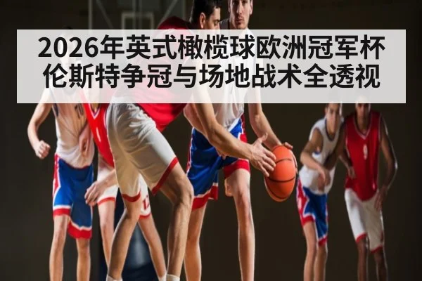 2026年英式橄榄球欧洲冠军杯伦斯特争冠与场地战术全透视