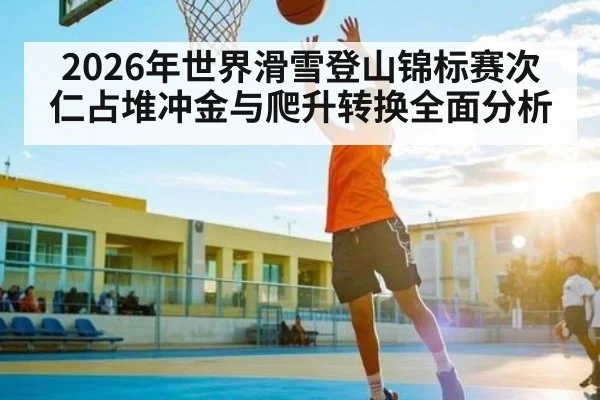 2026年世界滑雪登山锦标赛次仁占堆冲金与爬升转换全面分析