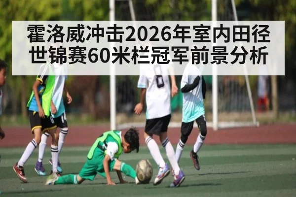 霍洛威冲击2026年室内田径世锦赛60米栏冠军前景分析